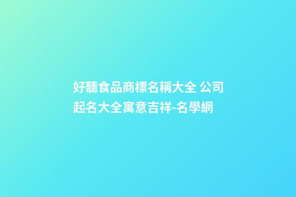 好聽食品商標名稱大全 公司起名大全寓意吉祥-名學網-第1張-公司起名-玄機派